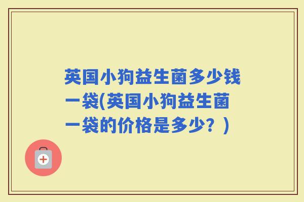 英国小狗益生菌多少钱一袋(英国小狗益生菌一袋的价格是多少？)