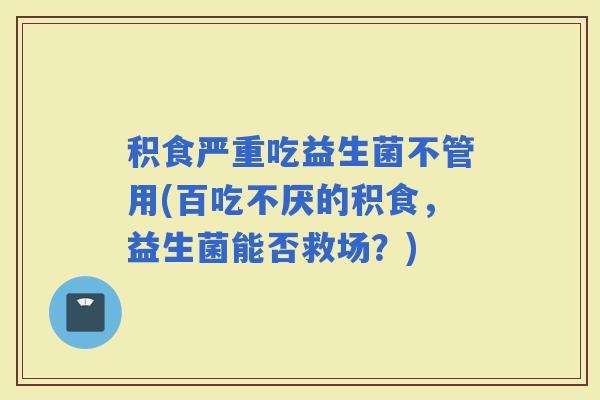 积食严重吃益生菌不管用(百吃不厌的积食，益生菌能否救场？)