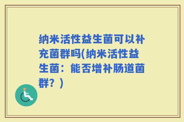 纳米活性益生菌可以补充菌群吗(纳米活性益生菌：能否增补肠道菌群？)
