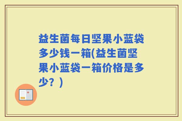 益生菌每日坚果小蓝袋多少钱一箱(益生菌坚果小蓝袋一箱价格是多少？)