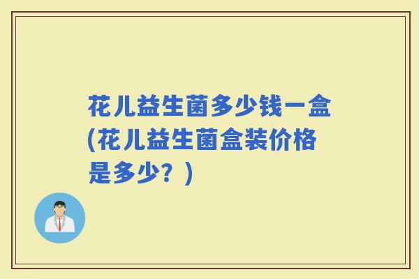 花儿益生菌多少钱一盒(花儿益生菌盒装价格是多少？)
