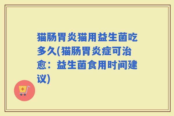 猫肠猫用益生菌吃多久(猫肠症可愈：益生菌食用时间建议)