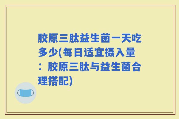 胶原三肽益生菌一天吃多少(每日适宜摄入量：胶原三肽与益生菌合理搭配)