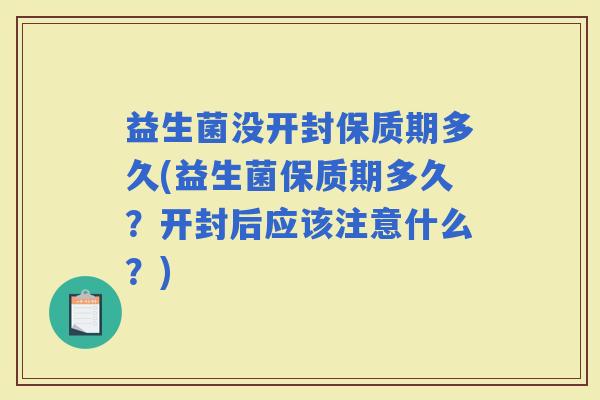 益生菌没开封保质期多久(益生菌保质期多久？开封后应该注意什么？)