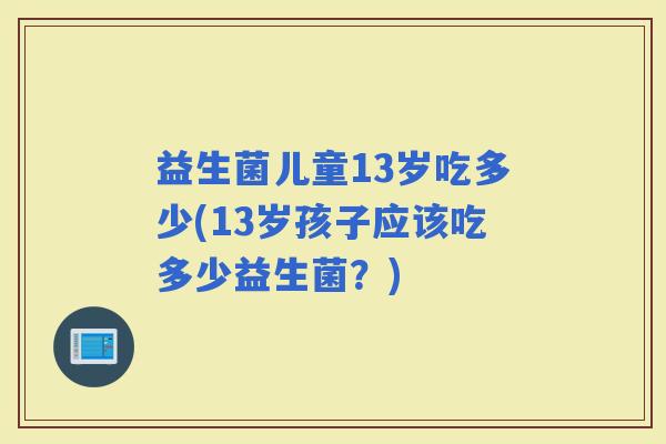 益生菌儿童13岁吃多少(13岁孩子应该吃多少益生菌？)