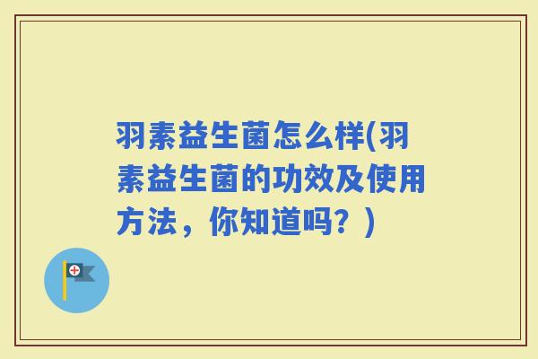 羽素益生菌怎么样(羽素益生菌的功效及使用方法，你知道吗？)