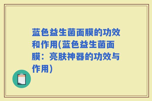 蓝色益生菌面膜的功效和作用(蓝色益生菌面膜：亮肤神器的功效与作用)