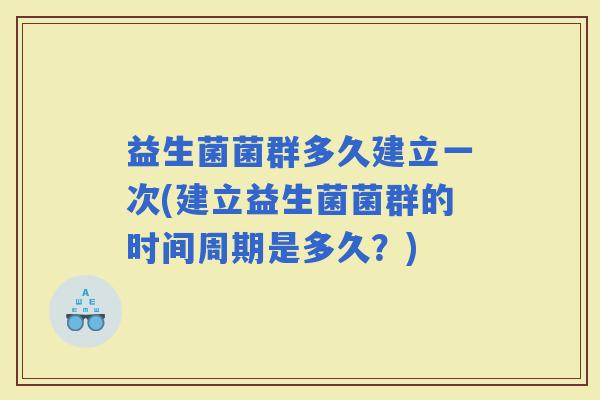 益生菌菌群多久建立一次(建立益生菌菌群的时间周期是多久？)