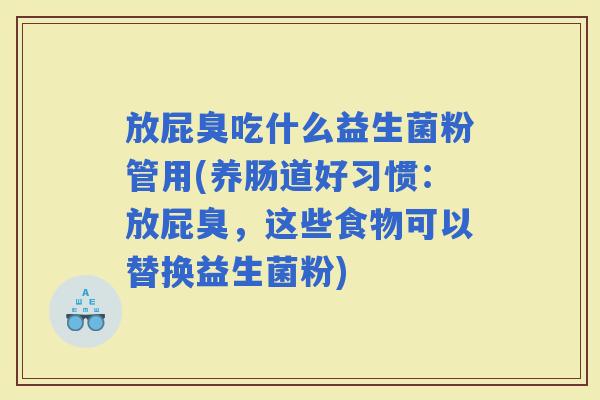 放屁臭吃什么益生菌粉管用(养肠道好习惯：放屁臭，这些食物可以替换益生菌粉)