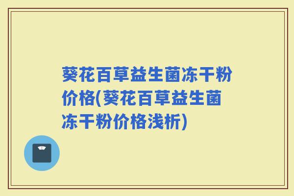 葵花百草益生菌冻干粉价格(葵花百草益生菌冻干粉价格浅析)