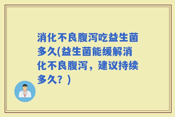 吃益生菌多久(益生菌能缓解，建议持续多久？)