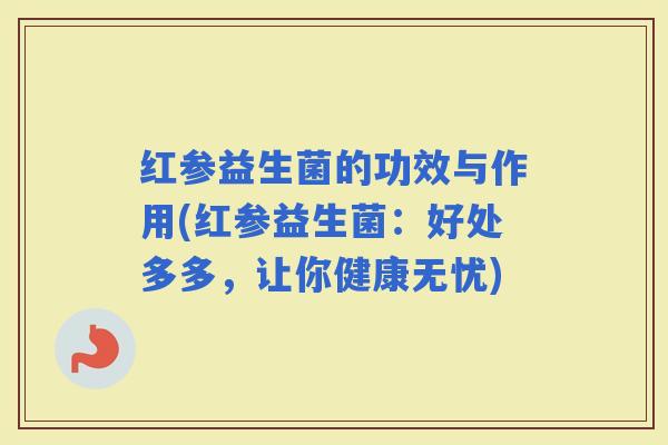 红参益生菌的功效与作用(红参益生菌：好处多多，让你健康无忧)