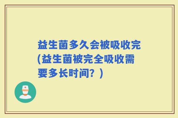益生菌多久会被吸收完(益生菌被完全吸收需要多长时间？)