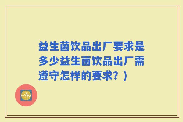 益生菌饮品出厂要求是多少益生菌饮品出厂需遵守怎样的要求？)