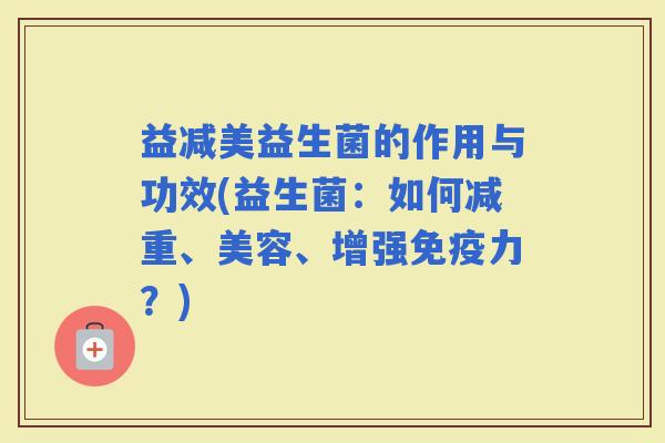 益减美益生菌的作用与功效(益生菌：如何减重、美容、增强力？)