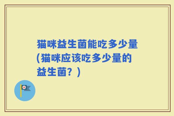 猫咪益生菌能吃多少量(猫咪应该吃多少量的益生菌？)