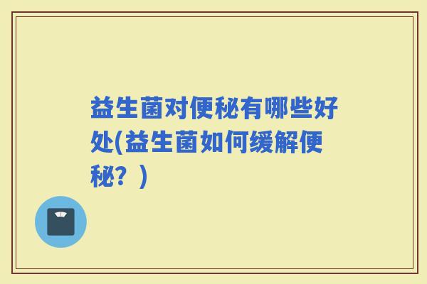 益生菌对有哪些好处(益生菌如何缓解？)