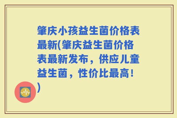 肇庆小孩益生菌价格表新(肇庆益生菌价格表新发布，供应儿童益生菌，性价比高！)