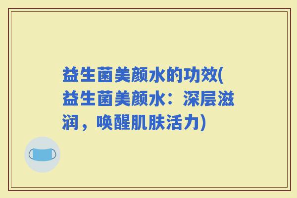 益生菌美颜水的功效(益生菌美颜水：深层滋润，唤醒活力)