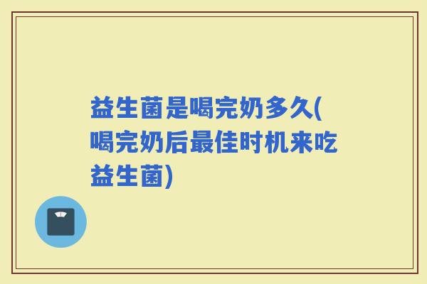 益生菌是喝完奶多久(喝完奶后佳时机来吃益生菌)
