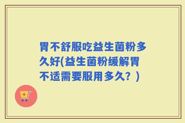 胃不舒服吃益生菌粉多久好(益生菌粉缓解胃不适需要服用多久？)