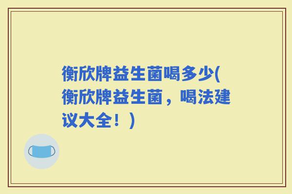 衡欣牌益生菌喝多少(衡欣牌益生菌，喝法建议大全！)