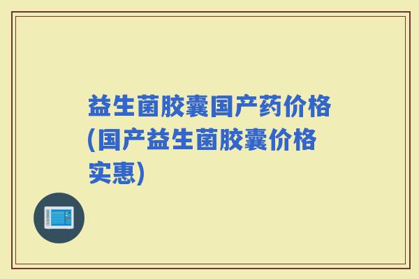 益生菌胶囊国产药价格(国产益生菌胶囊价格实惠)