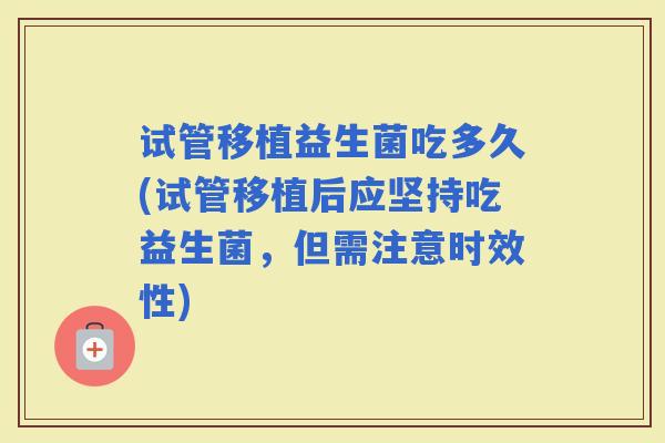 试管移植益生菌吃多久(试管移植后应坚持吃益生菌，但需注意时效性)