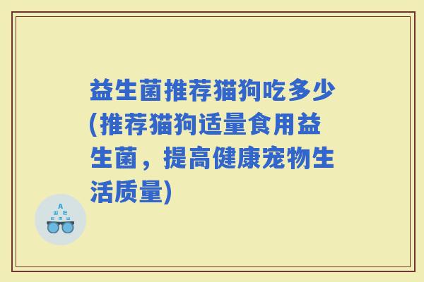 益生菌推荐猫狗吃多少(推荐猫狗适量食用益生菌，提高健康宠物生活质量)