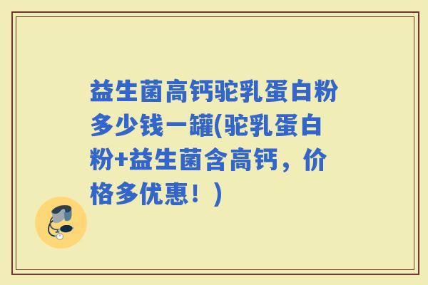益生菌高钙驼乳蛋白粉多少钱一罐(驼乳蛋白粉+益生菌含高钙，价格多优惠！)