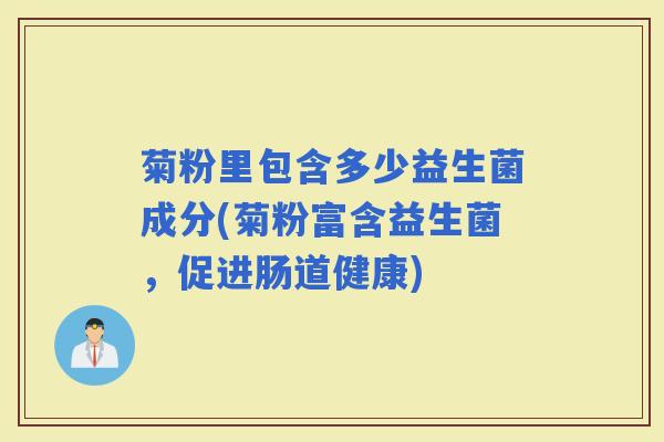 菊粉里包含多少益生菌成分(菊粉富含益生菌，促进肠道健康)