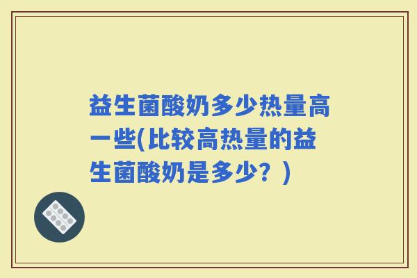 益生菌酸奶多少热量高一些(比较高热量的益生菌酸奶是多少？)