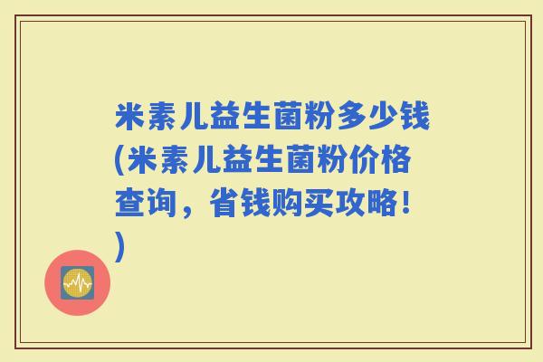 米素儿益生菌粉多少钱(米素儿益生菌粉价格查询，省钱购买攻略！)