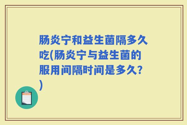 宁和益生菌隔多久吃(宁与益生菌的服用间隔时间是多久？)