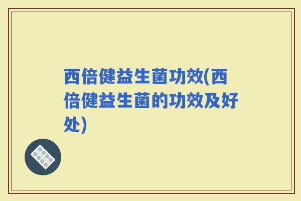 西倍健益生菌功效(西倍健益生菌的功效及好处)
