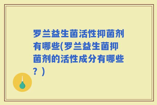 罗兰益生菌活性抑菌剂有哪些(罗兰益生菌抑菌剂的活性成分有哪些？)