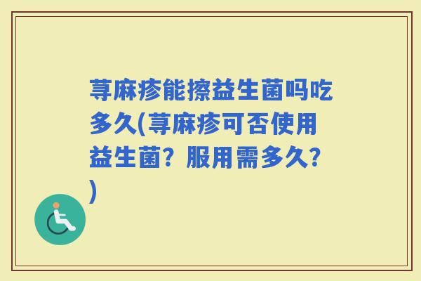 荨麻疹能擦益生菌吗吃多久(荨麻疹可否使用益生菌？服用需多久？)