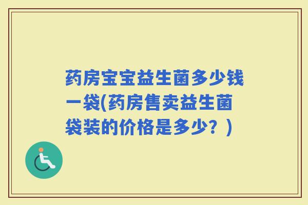 药房宝宝益生菌多少钱一袋(药房售卖益生菌袋装的价格是多少？)