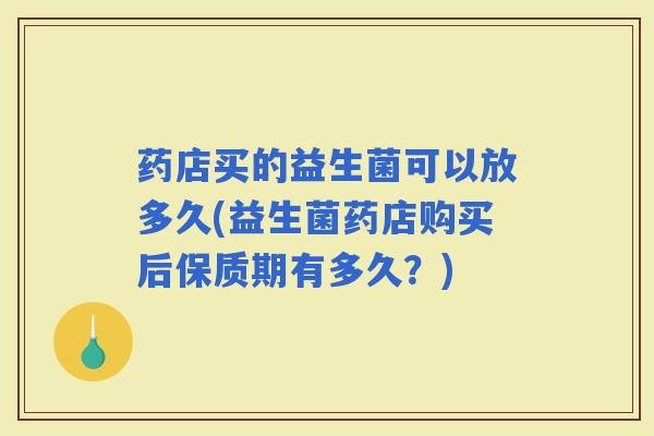 药店买的益生菌可以放多久(益生菌药店购买后保质期有多久？)