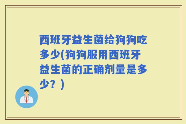 西班牙益生菌给狗狗吃多少(狗狗服用西班牙益生菌的正确剂量是多少？)
