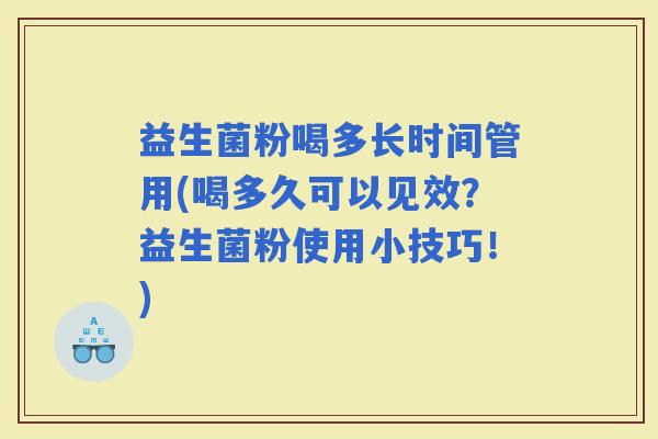 益生菌粉喝多长时间管用(喝多久可以见效？益生菌粉使用小技巧！)