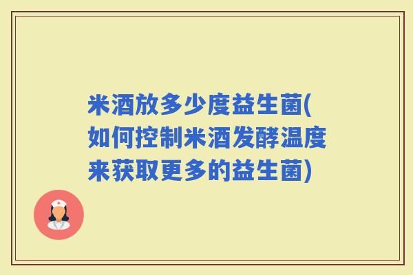 米酒放多少度益生菌(如何控制米酒发酵温度来获取更多的益生菌)