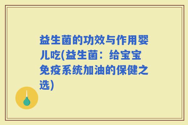 益生菌的功效与作用婴儿吃(益生菌：给宝宝系统加油的保健之选)