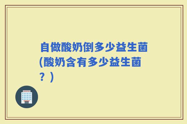 自做酸奶倒多少益生菌(酸奶含有多少益生菌？)