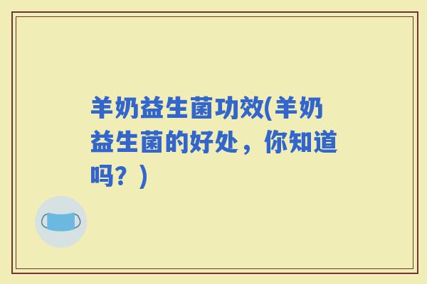 羊奶益生菌功效(羊奶益生菌的好处，你知道吗？)