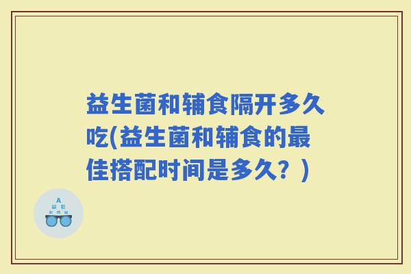 益生菌和辅食隔开多久吃(益生菌和辅食的佳搭配时间是多久？)