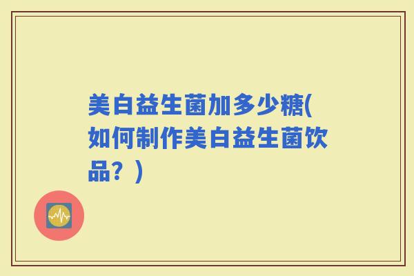 美白益生菌加多少糖(如何制作美白益生菌饮品？)