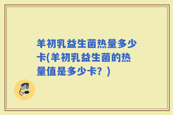 羊初乳益生菌热量多少卡(羊初乳益生菌的热量值是多少卡？)