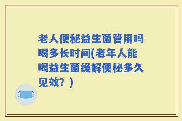 老人益生菌管用吗喝多长时间(老年人能喝益生菌缓解多久见效？)