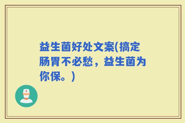 益生菌好处文案(搞定肠胃不必愁，益生菌为你保。)